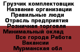 Грузчик-комплектовщик › Название организации ­ Правильные люди › Отрасль предприятия ­ Розничная торговля › Минимальный оклад ­ 30 000 - Все города Работа » Вакансии   . Мурманская обл.,Кандалакша г.